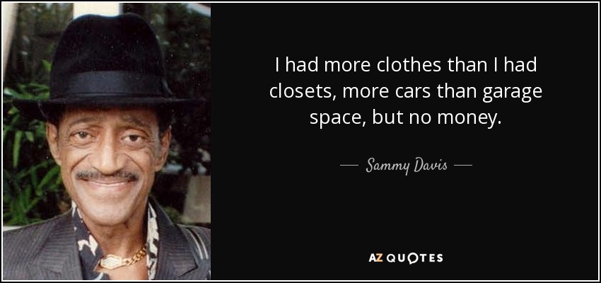 I had more clothes than I had closets, more cars than garage space, but no money. - Sammy Davis, Jr.