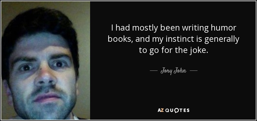 I had mostly been writing humor books, and my instinct is generally to go for the joke. - Jory John