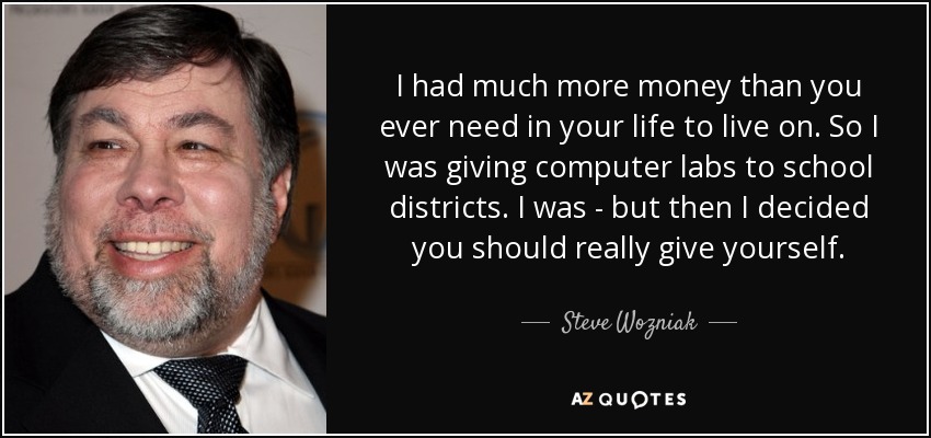 I had much more money than you ever need in your life to live on. So I was giving computer labs to school districts. I was - but then I decided you should really give yourself. - Steve Wozniak