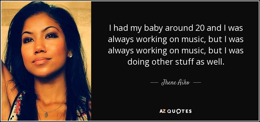 I had my baby around 20 and I was always working on music, but I was always working on music, but I was doing other stuff as well. - Jhene Aiko