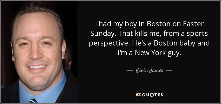 I had my boy in Boston on Easter Sunday. That kills me, from a sports perspective. He's a Boston baby and I'm a New York guy. - Kevin James