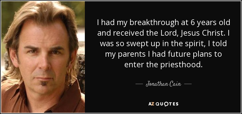 I had my breakthrough at 6 years old and received the Lord, Jesus Christ. I was so swept up in the spirit, I told my parents I had future plans to enter the priesthood. - Jonathan Cain