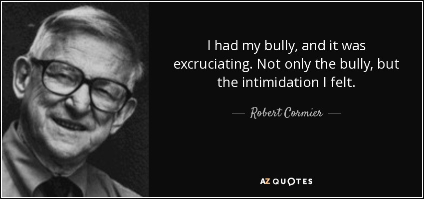 I had my bully, and it was excruciating. Not only the bully, but the intimidation I felt. - Robert Cormier