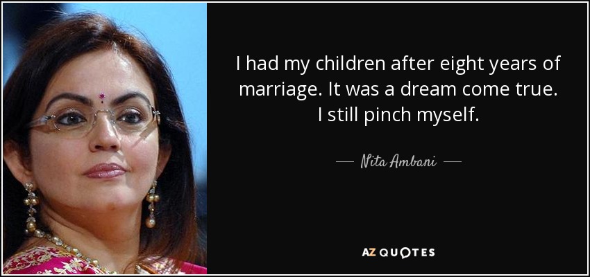 I had my children after eight years of marriage. It was a dream come true. I still pinch myself. - Nita Ambani