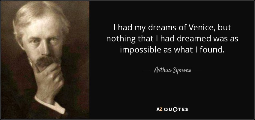 I had my dreams of Venice, but nothing that I had dreamed was as impossible as what I found. - Arthur Symons