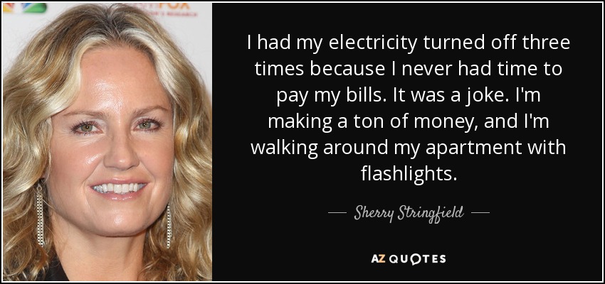 I had my electricity turned off three times because I never had time to pay my bills. It was a joke. I'm making a ton of money, and I'm walking around my apartment with flashlights. - Sherry Stringfield