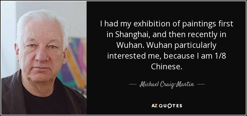 I had my exhibition of paintings first in Shanghai, and then recently in Wuhan. Wuhan particularly interested me, because I am 1/8 Chinese. - Michael Craig-Martin