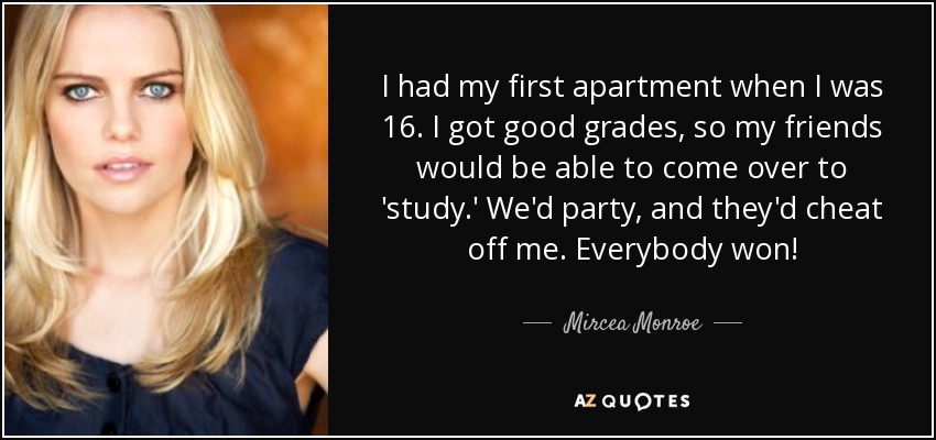 I had my first apartment when I was 16. I got good grades, so my friends would be able to come over to 'study.' We'd party, and they'd cheat off me. Everybody won! - Mircea Monroe