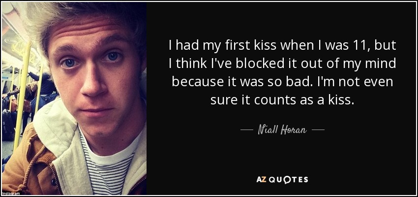 I had my first kiss when I was 11, but I think I've blocked it out of my mind because it was so bad. I'm not even sure it counts as a kiss. - Niall Horan