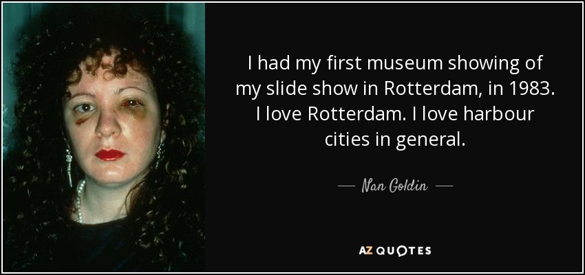 I had my first museum showing of my slide show in Rotterdam, in 1983. I love Rotterdam. I love harbour cities in general. - Nan Goldin