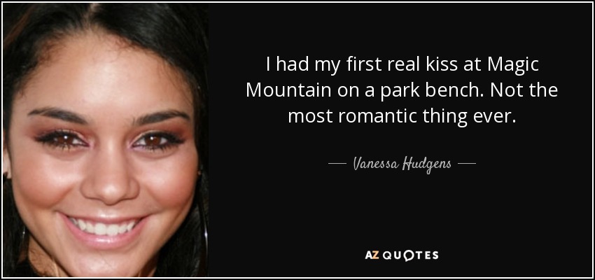 I had my first real kiss at Magic Mountain on a park bench. Not the most romantic thing ever. - Vanessa Hudgens