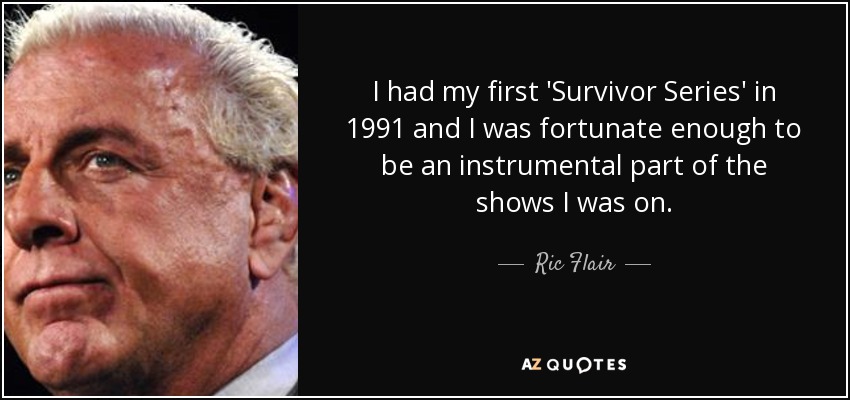 I had my first 'Survivor Series' in 1991 and I was fortunate enough to be an instrumental part of the shows I was on. - Ric Flair