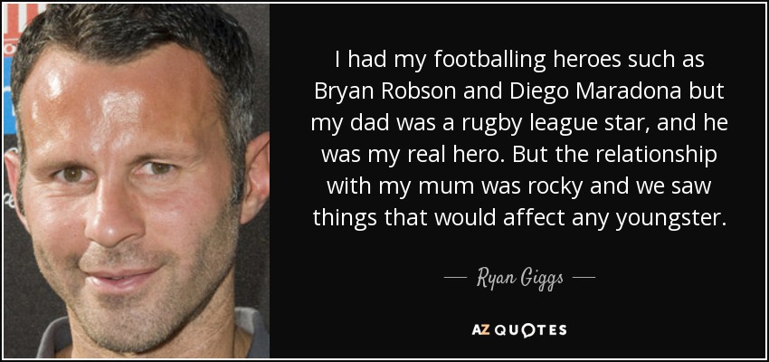 I had my footballing heroes such as Bryan Robson and Diego Maradona but my dad was a rugby league star, and he was my real hero. But the relationship with my mum was rocky and we saw things that would affect any youngster. - Ryan Giggs