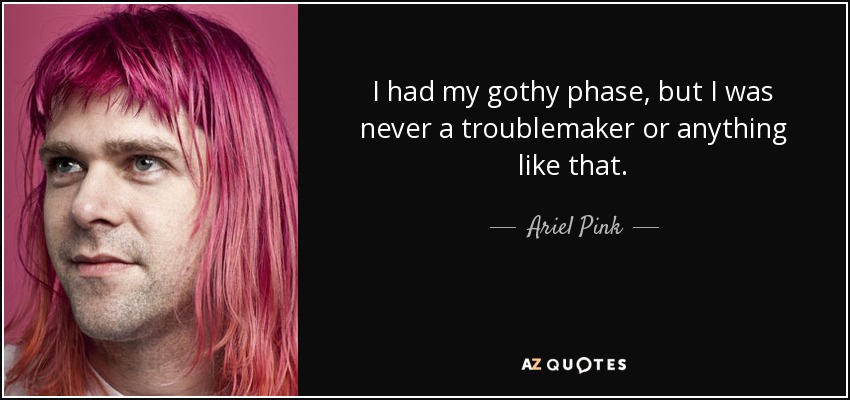 I had my gothy phase, but I was never a troublemaker or anything like that. - Ariel Pink