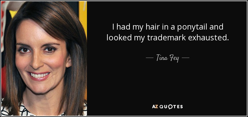 I had my hair in a ponytail and looked my trademark exhausted. - Tina Fey