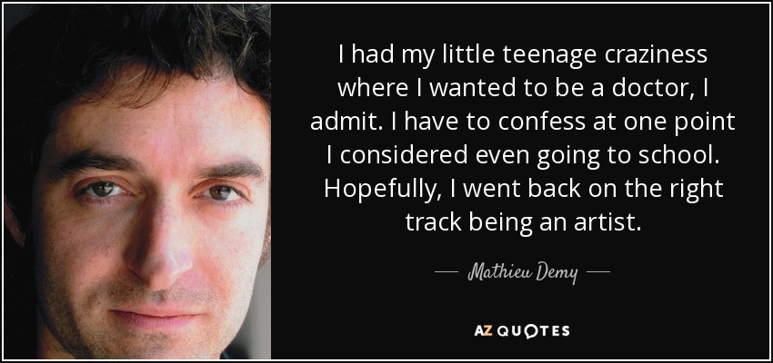 I had my little teenage craziness where I wanted to be a doctor, I admit. I have to confess at one point I considered even going to school. Hopefully, I went back on the right track being an artist. - Mathieu Demy