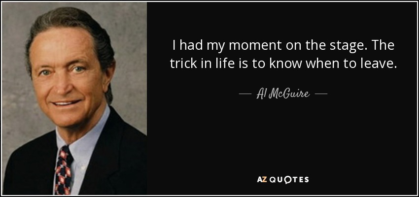 I had my moment on the stage. The trick in life is to know when to leave. - Al McGuire