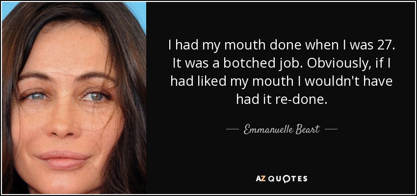 I had my mouth done when I was 27. It was a botched job. Obviously, if I had liked my mouth I wouldn't have had it re-done. - Emmanuelle Beart