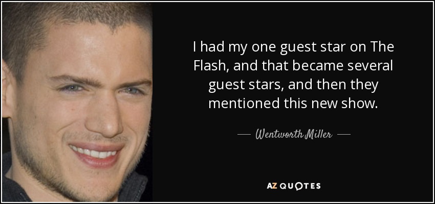 I had my one guest star on The Flash, and that became several guest stars, and then they mentioned this new show. - Wentworth Miller