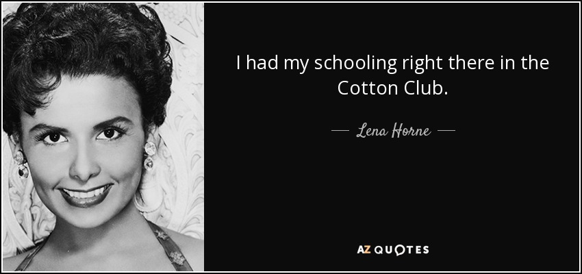 I had my schooling right there in the Cotton Club. - Lena Horne