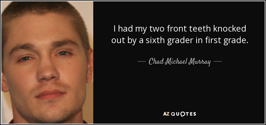 I had my two front teeth knocked out by a sixth grader in first grade. - Chad Michael Murray