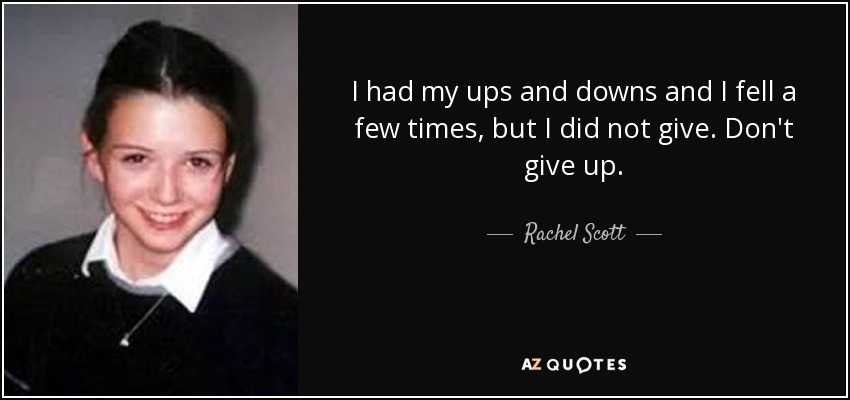 I had my ups and downs and I fell a few times, but I did not give. Don't give up. - Rachel Scott