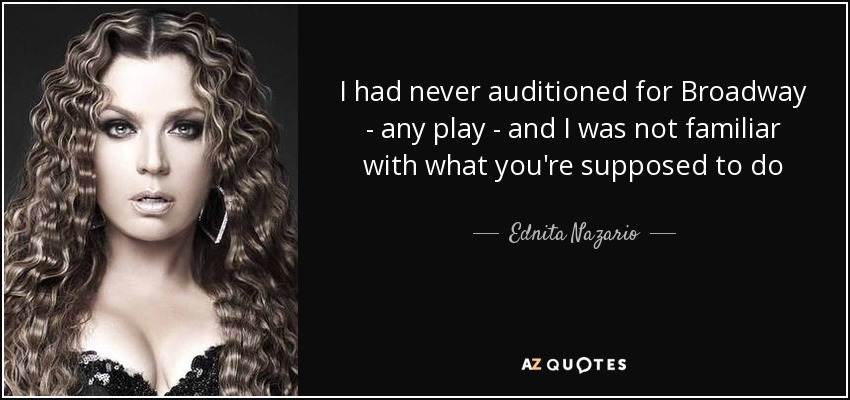 I had never auditioned for Broadway - any play - and I was not familiar with what you're supposed to do - Ednita Nazario