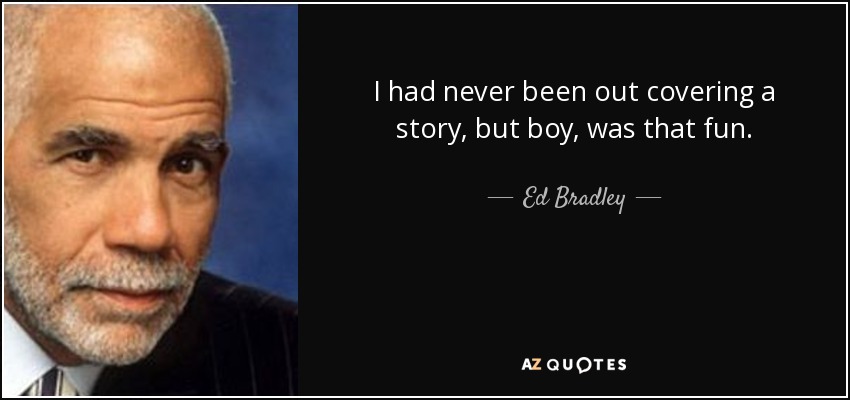 I had never been out covering a story, but boy, was that fun. - Ed Bradley