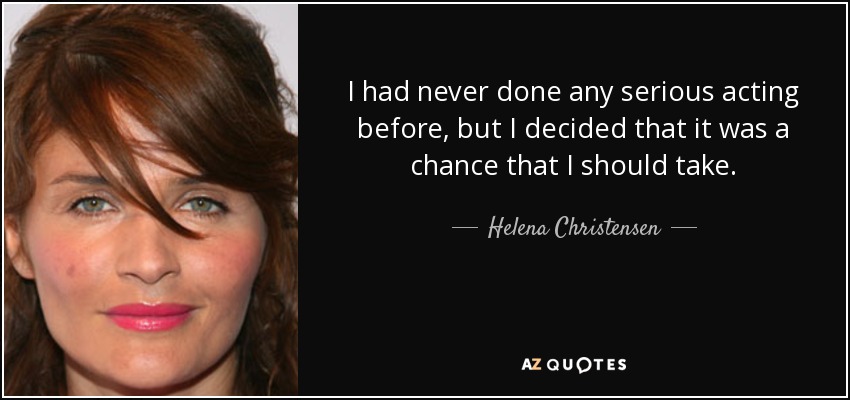 I had never done any serious acting before, but I decided that it was a chance that I should take. - Helena Christensen