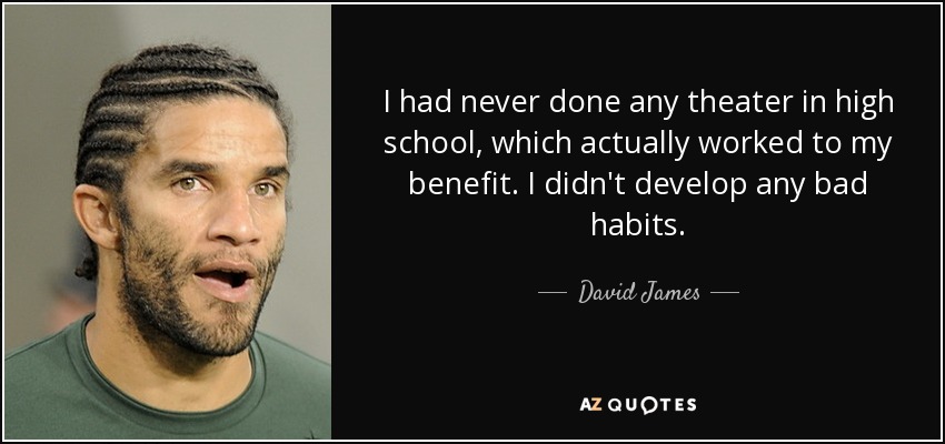 I had never done any theater in high school, which actually worked to my benefit. I didn't develop any bad habits. - David James