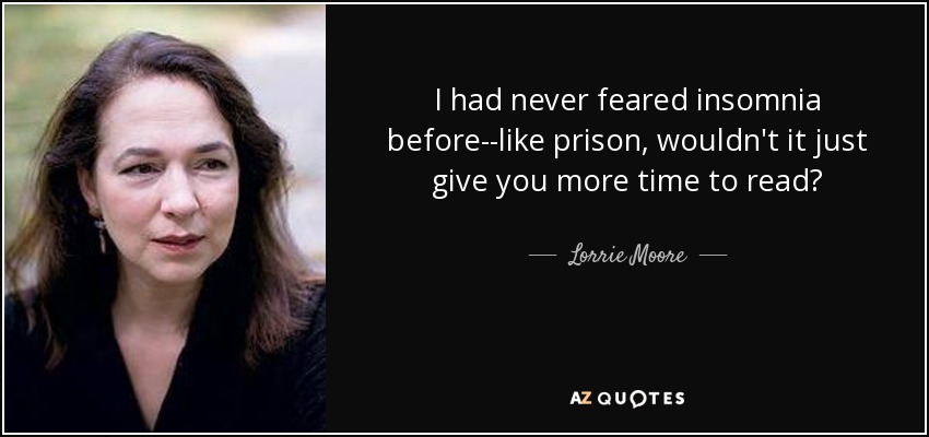 I had never feared insomnia before--like prison, wouldn't it just give you more time to read? - Lorrie Moore