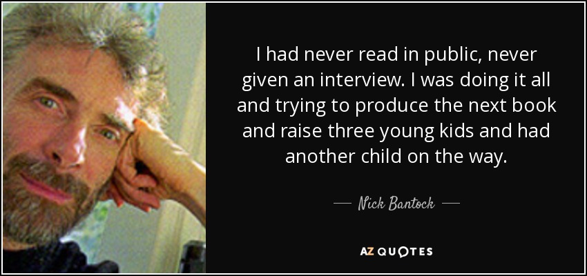 I had never read in public, never given an interview. I was doing it all and trying to produce the next book and raise three young kids and had another child on the way. - Nick Bantock