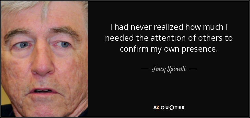 I had never realized how much I needed the attention of others to confirm my own presence. - Jerry Spinelli