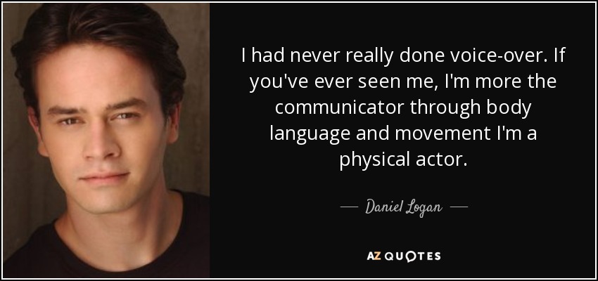 I had never really done voice-over. If you've ever seen me, I'm more the communicator through body language and movement I'm a physical actor. - Daniel Logan