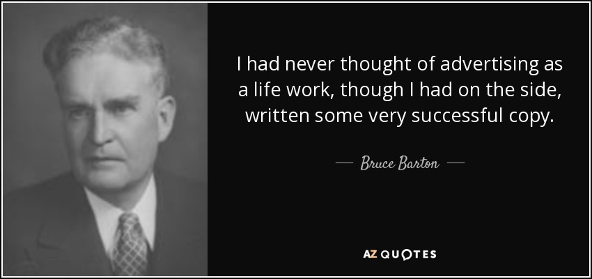 I had never thought of advertising as a life work, though I had on the side, written some very successful copy. - Bruce Barton