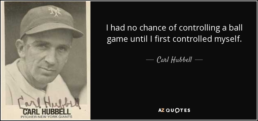 I had no chance of controlling a ball game until I first controlled myself. - Carl Hubbell