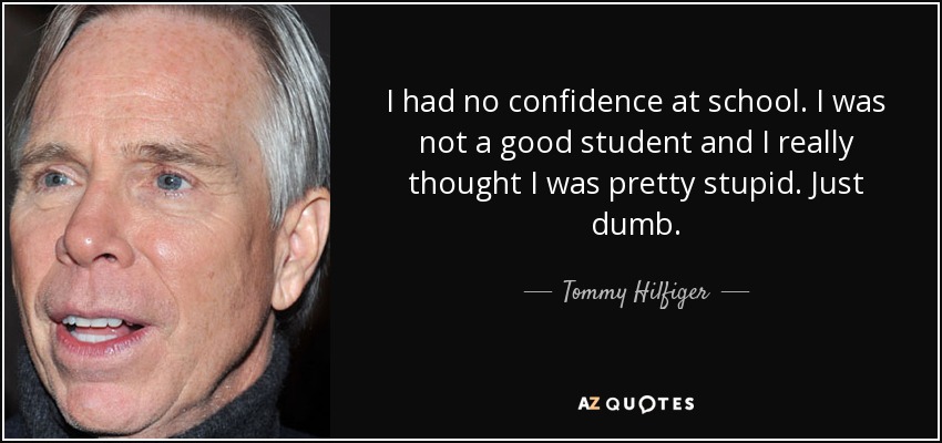 I had no confidence at school. I was not a good student and I really thought I was pretty stupid. Just dumb. - Tommy Hilfiger