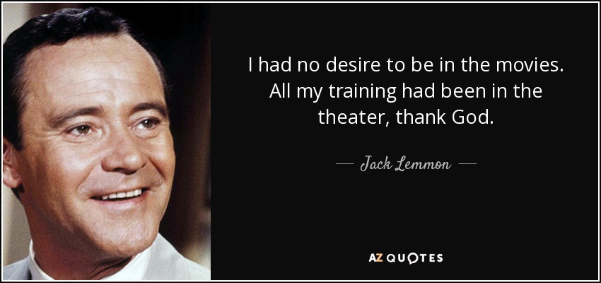 I had no desire to be in the movies. All my training had been in the theater, thank God. - Jack Lemmon