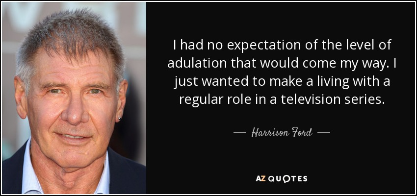 I had no expectation of the level of adulation that would come my way. I just wanted to make a living with a regular role in a television series. - Harrison Ford