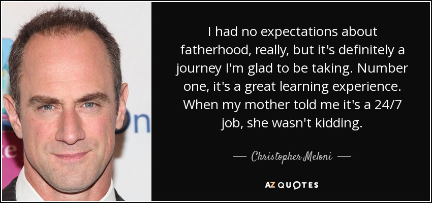I had no expectations about fatherhood, really, but it's definitely a journey I'm glad to be taking. Number one, it's a great learning experience. When my mother told me it's a 24/7 job, she wasn't kidding. - Christopher Meloni