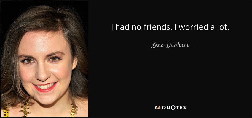 I had no friends. I worried a lot. - Lena Dunham