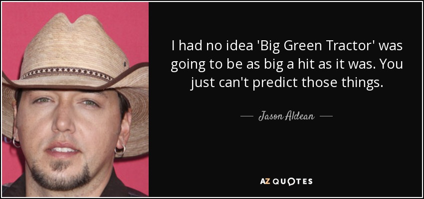 I had no idea 'Big Green Tractor' was going to be as big a hit as it was. You just can't predict those things. - Jason Aldean