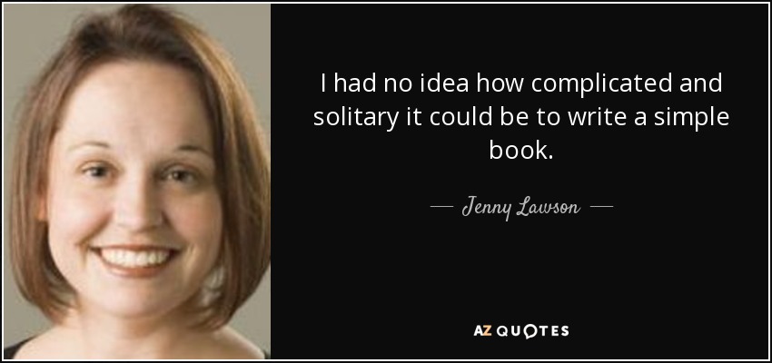 I had no idea how complicated and solitary it could be to write a simple book. - Jenny Lawson