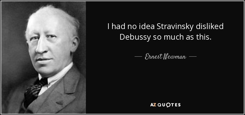 I had no idea Stravinsky disliked Debussy so much as this. - Ernest Newman