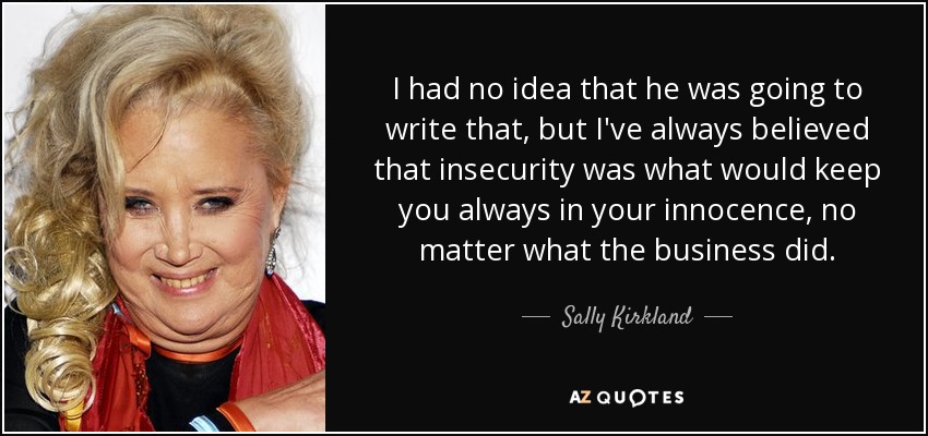 I had no idea that he was going to write that, but I've always believed that insecurity was what would keep you always in your innocence, no matter what the business did. - Sally Kirkland