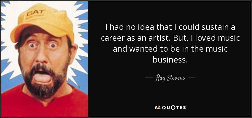 I had no idea that I could sustain a career as an artist. But, I loved music and wanted to be in the music business. - Ray Stevens