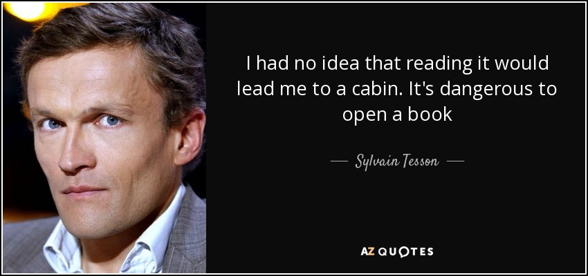 I had no idea that reading it would lead me to a cabin. It's dangerous to open a book - Sylvain Tesson
