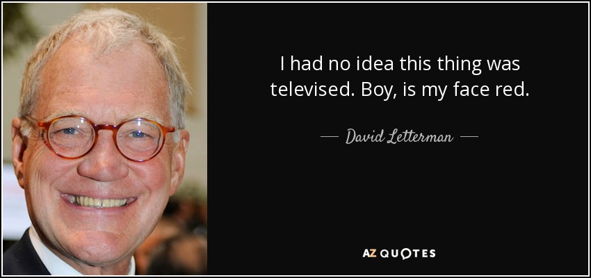 I had no idea this thing was televised. Boy, is my face red. - David Letterman