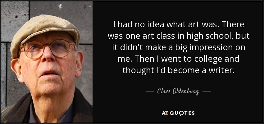 I had no idea what art was. There was one art class in high school, but it didn't make a big impression on me. Then I went to college and thought I'd become a writer. - Claes Oldenburg