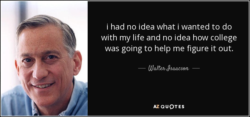 i had no idea what i wanted to do with my life and no idea how college was going to help me figure it out. - Walter Isaacson